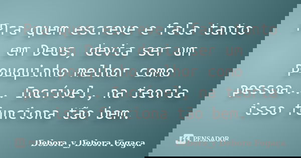 Pra quem escreve e fala tanto em Deus, devia ser um pouquinho melhor como pessoa... Incrível, na teoria isso funciona tão bem.... Frase de Debora_y Debora Fogaça.
