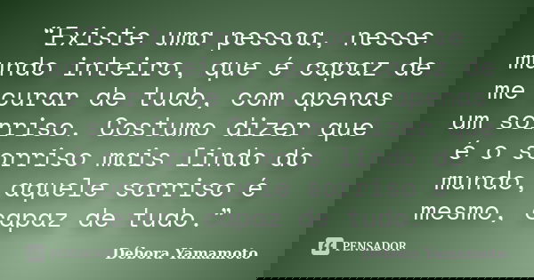 “Existe uma pessoa, nesse mundo inteiro, que é capaz de me curar de tudo, com apenas um sorriso. Costumo dizer que é o sorriso mais lindo do mundo, aquele sorri... Frase de Débora Yamamoto..