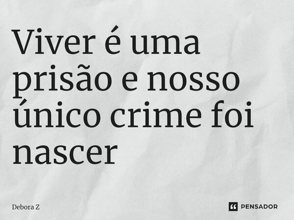 ⁠Viver é uma prisão e nosso único crime foi nascer... Frase de Debora Z.
