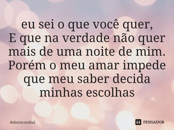 ⁠eu sei o que você quer,
E que na verdade não quer mais de uma noite de mim.
Porém o meu amar impede que meu saber decida minhas escolhas... Frase de deboracanibal.