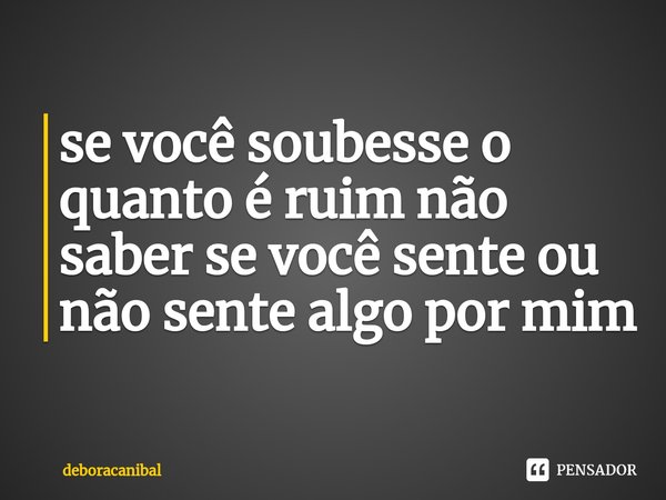⁠se você soubesse o quanto é ruim não saber se você sente ou não sente algo por mim... Frase de deboracanibal.