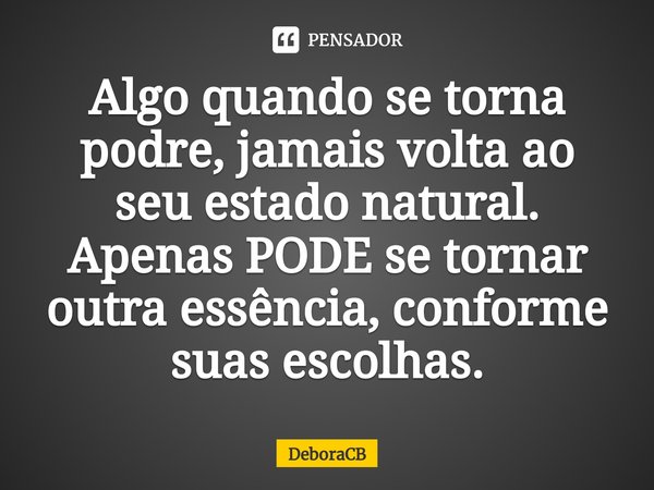 ⁠Algo quando se torna podre, jamais volta ao seu estado natural. Apenas PODE se tornar outra essência, conforme suas escolhas.... Frase de DeboraCB.