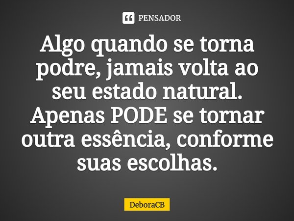 ⁠Algo quando se torna podre, jamais volta ao seu estado natural. Apenas PODE se tornar outra essência, conforme suas escolhas.... Frase de DeboraCB.