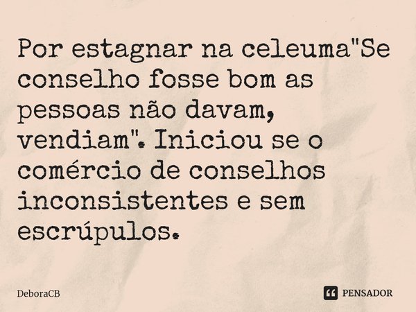 ⁠Por estagnar na celeuma "Se conselho fosse bom as pessoas não davam, vendiam". Iniciou se o comércio de conselhos inconsistentes e sem escrúpulos.... Frase de DeboraCB.