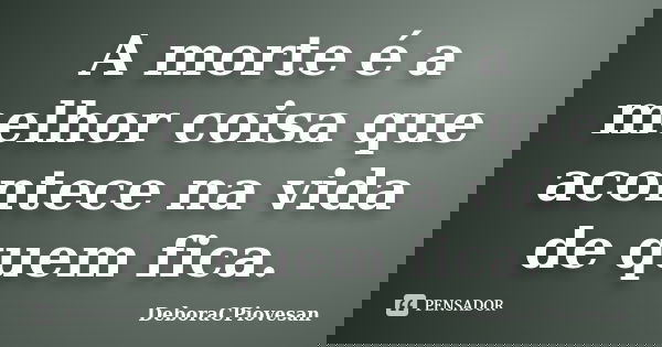 A morte é a melhor coisa que acontece na vida de quem fica.... Frase de DeboraCPiovesan.