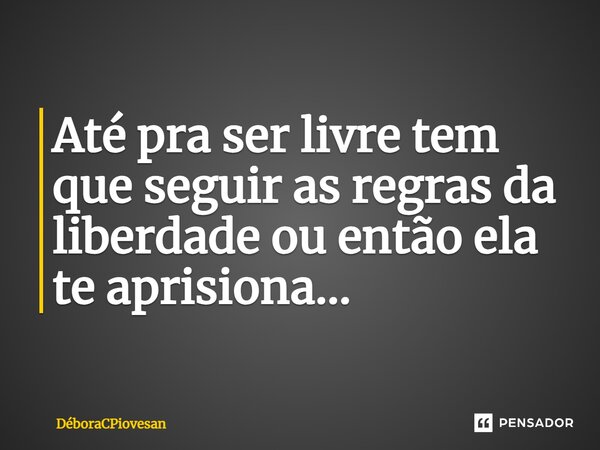 ⁠Até pra ser livre tem que seguir as regras da liberdade ou então ela te aprisiona...... Frase de DeboraCPiovesan.