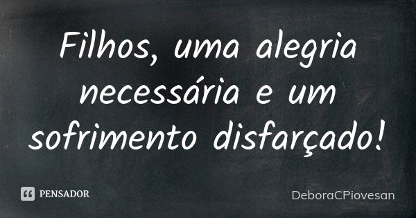 Filhos, uma alegria necessária e um sofrimento disfarçado!... Frase de DeboraCPiovesan.