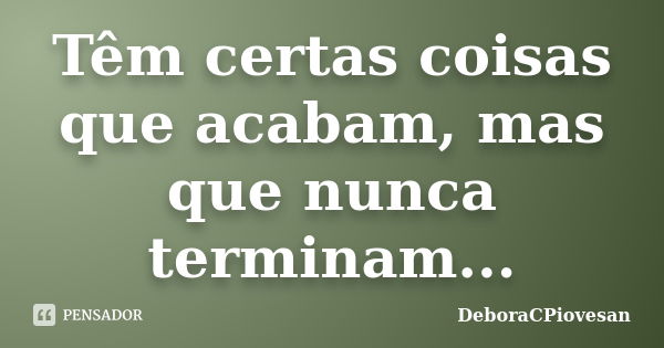 Têm certas coisas que acabam, mas que nunca terminam...... Frase de DeboraCPiovesan.