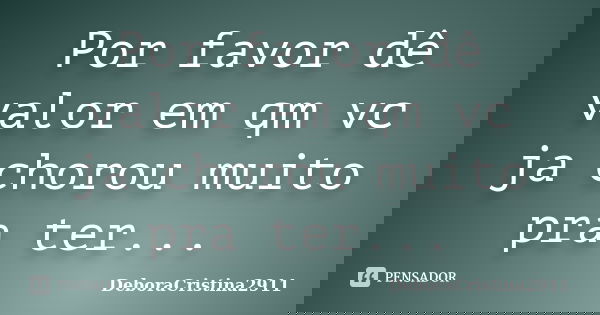 Por favor dê valor em qm vc ja chorou muito pra ter...... Frase de Deboracristina2911.