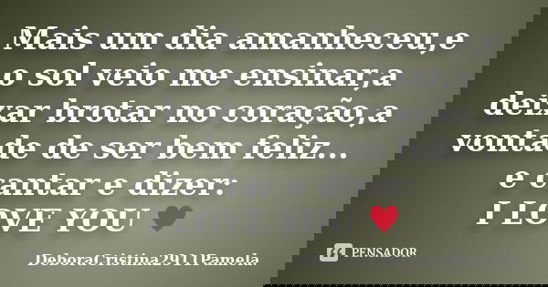 Mais um dia amanheceu,e o sol veio me ensinar,a deixar brotar no coração,a vontade de ser bem feliz... e cantar e dizer: I LOVE YOU ♥... Frase de DeboraCristina2911Pamela..