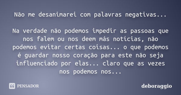 Não me desanimarei com palavras negativas... Na verdade não podemos impedir as passoas que nos falem ou nos deem más notícias, não podemos evitar certas coisas.... Frase de deboraggio.