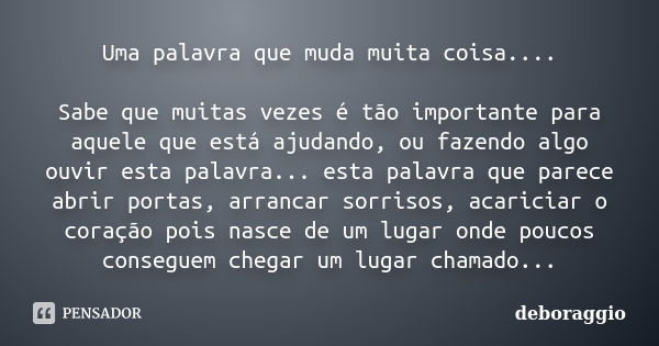 Uma palavra que muda muita coisa.... Sabe que muitas vezes é tão importante para aquele que está ajudando, ou fazendo algo ouvir esta palavra... esta palavra qu... Frase de deboraggio.