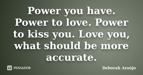 Power you have. Power to love. Power to kiss you. Love you, what should be more accurate.... Frase de Deborah Araújo.
