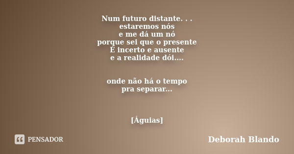 Num futuro distante. . . estaremos nós e me dá um nó porque sei que o presente É incerto e ausente e a realidade dói.... onde não há o tempo pra separar... [Águ... Frase de Deborah Blando.