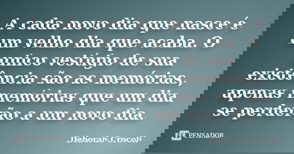 A cada novo dia que nasce é um velho dia que acaba. O unico vestígio de sua existência são as memórias, apenas memórias que um dia se perderão a um novo dia.... Frase de Déborah Crocoli.