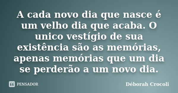 A cada novo dia que nasce é um velho dia que acaba. O unico vestígio de sua existência são as memórias, apenas memórias que um dia se perderão a um novo dia.... Frase de Déborah Crocoli.