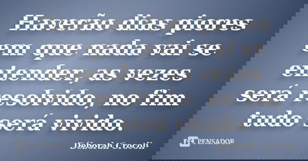Haverão dias piores em que nada vai se entender, as vezes será resolvido, no fim tudo será vivido.... Frase de Déborah Crocoli.