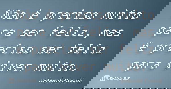 Não é preciso muito para ser feliz, mas é preciso ser feliz para viver muito.... Frase de Déborah Crocoli.