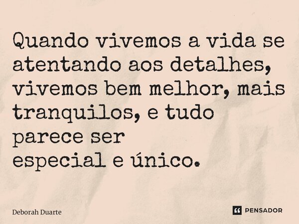 ⁠Quando vivemos a vida se atentando aos detalhes, vivemos bem melhor, mais tranquilos, e tudo parece ser especial e único.... Frase de Deborah Duarte.