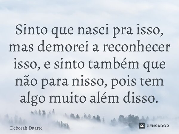 ⁠Sinto que nasci pra isso, mas demorei a reconhecer isso, e sinto também que não para nisso, pois tem algo muito além disso.... Frase de Deborah Duarte.