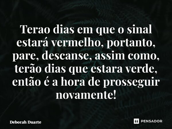 ⁠Terão dias em que o sinal estará vermelho, portanto, pare, descanse, assim como, terão dias que estará verde, então é a hora de prosseguir novamente!... Frase de Deborah Duarte.