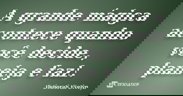 A grande mágica acontece quando você decide, planeja e faz!... Frase de Deborah Evelyn.