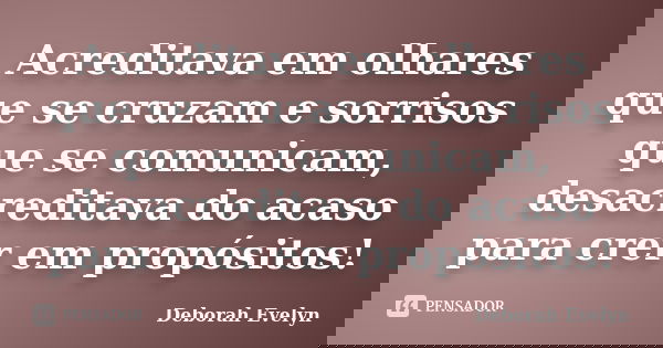 Acreditava em olhares que se cruzam e sorrisos que se comunicam, desacreditava do acaso para crer em propósitos!... Frase de Deborah Evelyn.