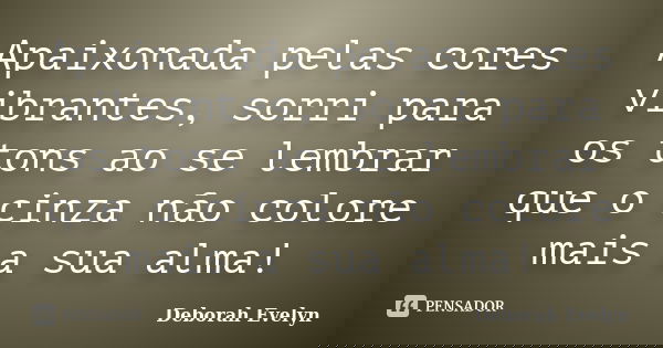 Apaixonada pelas cores vibrantes, sorri para os tons ao se lembrar que o cinza não colore mais a sua alma!... Frase de Deborah Evelyn.