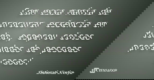 Com essa mania de procurar essência em tudo, esperou coisas profundas de pessoas rasas!... Frase de Deborah Evelyn.