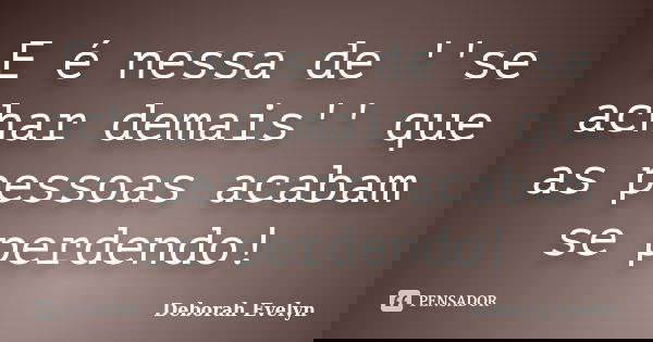 E é nessa de ''se achar demais'' que as pessoas acabam se perdendo!... Frase de Deborah Evelyn.