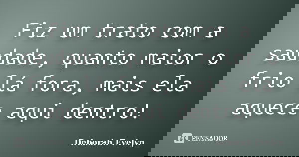 Fiz um trato com a saudade, quanto maior o frio lá fora, mais ela aquece aqui dentro!... Frase de Deborah Evelyn.