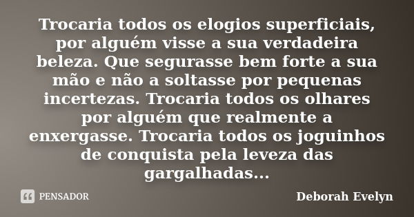 Trocaria todos os elogios superficiais, por alguém visse a sua verdadeira beleza. Que segurasse bem forte a sua mão e não a soltasse por pequenas incertezas. Tr... Frase de Deborah Evelyn.