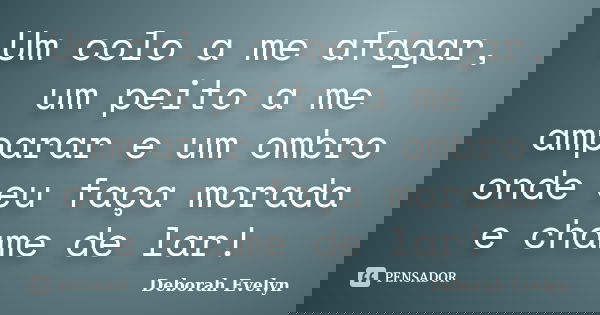 Um colo a me afagar, um peito a me amparar e um ombro onde eu faça morada e chame de lar!... Frase de Deborah Evelyn.