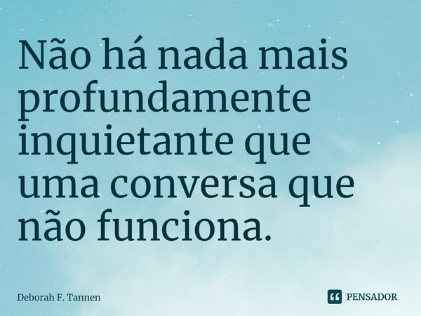 ⁠Não há nada mais profundamente inquietante que uma conversa que não funciona.... Frase de Deborah F. Tannen.