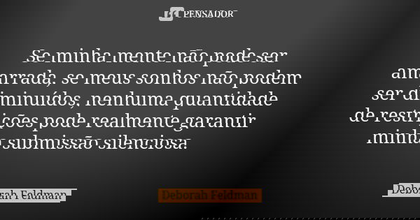 Se minha mente não pode ser amarrada, se meus sonhos não podem ser diminuídos, nenhuma quantidade de restrições pode realmente garantir minha submissão silencio... Frase de Deborah Feldman.