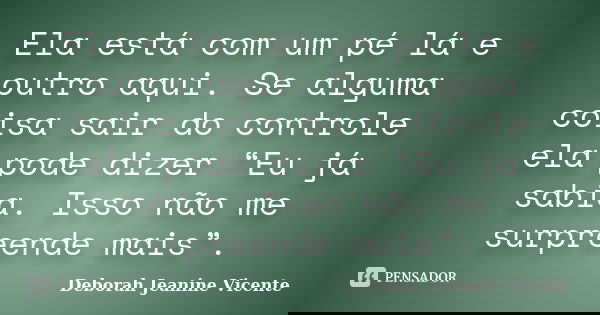 Ela está com um pé lá e outro aqui. Se alguma coisa sair do controle ela pode dizer “Eu já sabia. Isso não me surpreende mais”.... Frase de Deborah Jeanine Vicente.