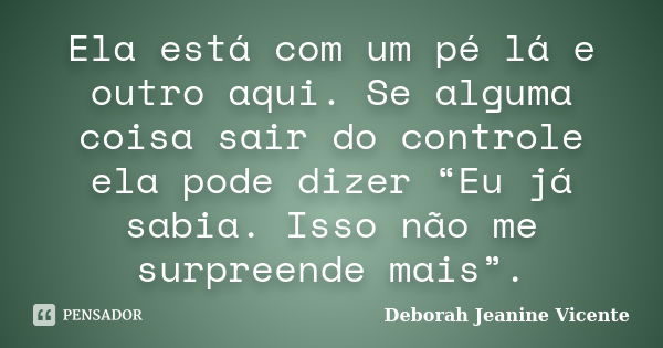 Ela está com um pé lá e outro aqui. Se alguma coisa sair do controle ela pode dizer “Eu já sabia. Isso não me surpreende mais”.... Frase de Deborah Jeanine Vicente.