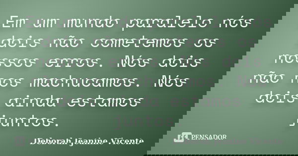 Em um mundo paralelo nós dois não cometemos os nossos erros. Nós dois não nos machucamos. Nós dois ainda estamos juntos.... Frase de Deborah Jeanine Vicente.