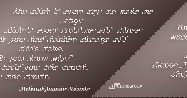 You didn’t even try to make me stay. You didn’t even told me all those words you had hidden during all this time. Do you know why? Cause I told you the truth. O... Frase de Deborah Jeanine Vicente.