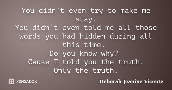 You didn’t even try to make me stay. You didn’t even told me all those words you had hidden during all this time. Do you know why? Cause I told you the truth. O... Frase de Deborah Jeanine Vicente.