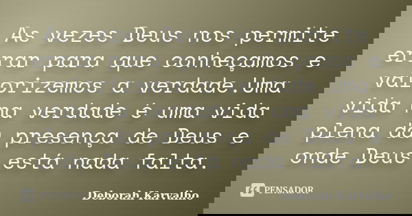 As vezes Deus nos permite errar para que conheçamos e valorizemos a verdade.Uma vida na verdade é uma vida plena da presença de Deus e onde Deus está nada falta... Frase de Deborah Karvalho.