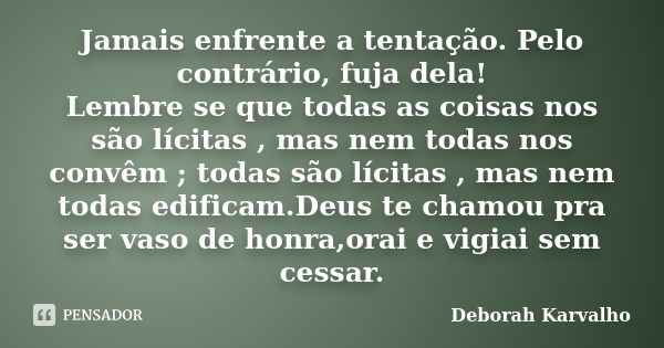 Jamais enfrente a tentação. Pelo contrário, fuja dela! Lembre se que todas as coisas nos são lícitas , mas nem todas nos convêm ; todas são lícitas , mas nem to... Frase de Deborah Karvalho.