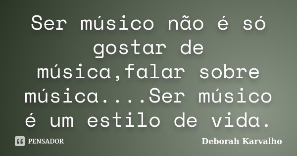 Ser músico não é só gostar de música,falar sobre música....Ser músico é um﻿ estilo de vida.... Frase de Deborah Karvalho.