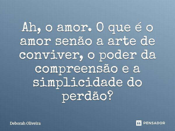 Ah, o amor. O que é o amor senão a arte de conviver, o poder da compreensão e a simplicidade do perdão?... Frase de Deborah Oliveira.