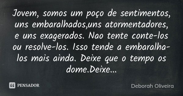 Jovem, somos um poço de sentimentos, uns embaralhados,uns atormentadores, e uns exagerados. Nao tente conte-los ou resolve-los. Isso tende a embaralha-los mais ... Frase de Deborah Oliveira.