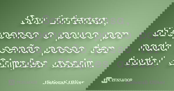 Sou intensa, dispenso o pouco por nada senão posso ter tudo! Simples assim.... Frase de Deborah Oliver.