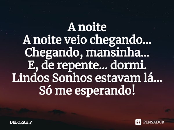 A noite ⁠A noite veio chegando... Chegando, mansinha... E, de repente... dormi. Lindos Sonhos estavam lá... Só me esperando!... Frase de DEBORAH P.