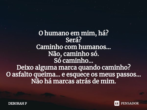 ⁠
O humano em mim, há?
Será?
Caminho com humanos...
Não, caminho só.
Só caminho...
Deixo alguma marca quando caminho?
O asfalto queima... e esquece os meus pass... Frase de DEBORAH P.