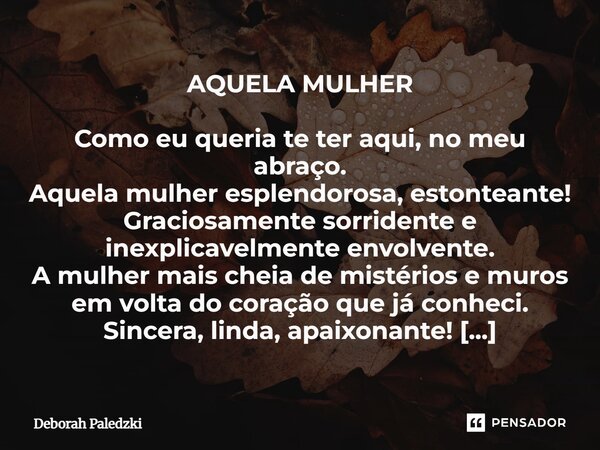 AQUELA MULHER Como eu queria te ter aqui, no meu abraço. Aquela mulher esplendorosa, estonteante! Graciosamente sorridente e inexplicavelmente envolvente. A mu... Frase de Deborah Paledzki.