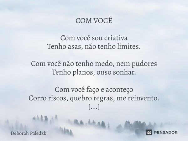 COM VOCÊ Com você sou criativa Tenho asas, não tenho limites. Com você não tenho medo, nem pudores Tenho planos, ouso sonhar. Com você faço e aconteço Corro ri... Frase de Deborah Paledzki.